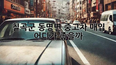 칠곡군 동명면 중고차 매입, 어디가 좋을까? 🚗💨