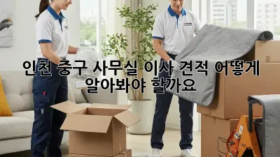 인천 중구 사무실 이사 견적, 어떻게 알아봐야 할까요?